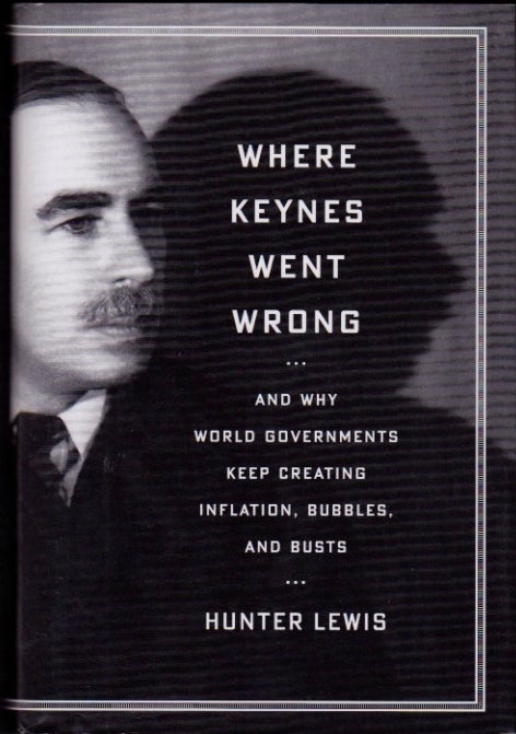 Item #565 Where Keynes Went Wrong--And Why World Governments Keep Creating Inflation, Bubbles, and Busts. Hunter Lewis.