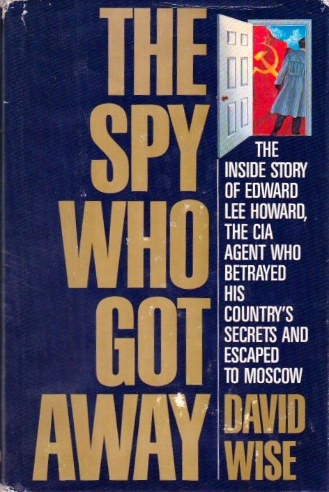 Item #693 The Spy Who Got Away: The Inside Story of Edward Lee Howard, the CIA Agent Who Betrayed His Country's Secrets and Escaped to Moscow. David Wise.
